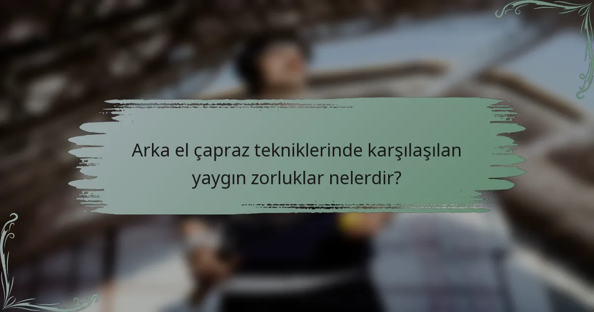 Arka el çapraz tekniklerinde karşılaşılan yaygın zorluklar nelerdir?