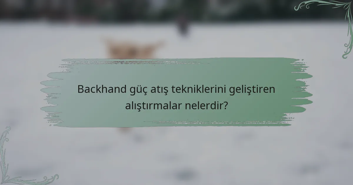 Backhand güç atış tekniklerini geliştiren alıştırmalar nelerdir?