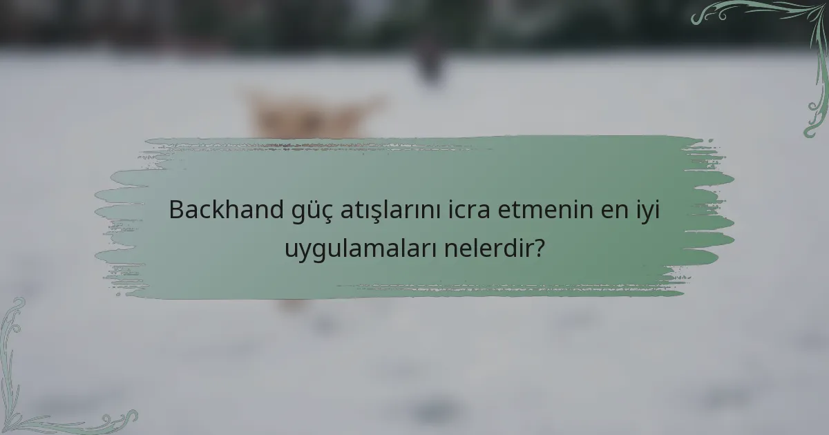 Backhand güç atışlarını icra etmenin en iyi uygulamaları nelerdir?