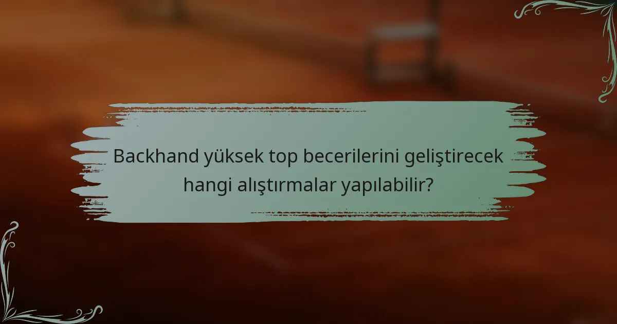 Backhand yüksek top becerilerini geliştirecek hangi alıştırmalar yapılabilir?
