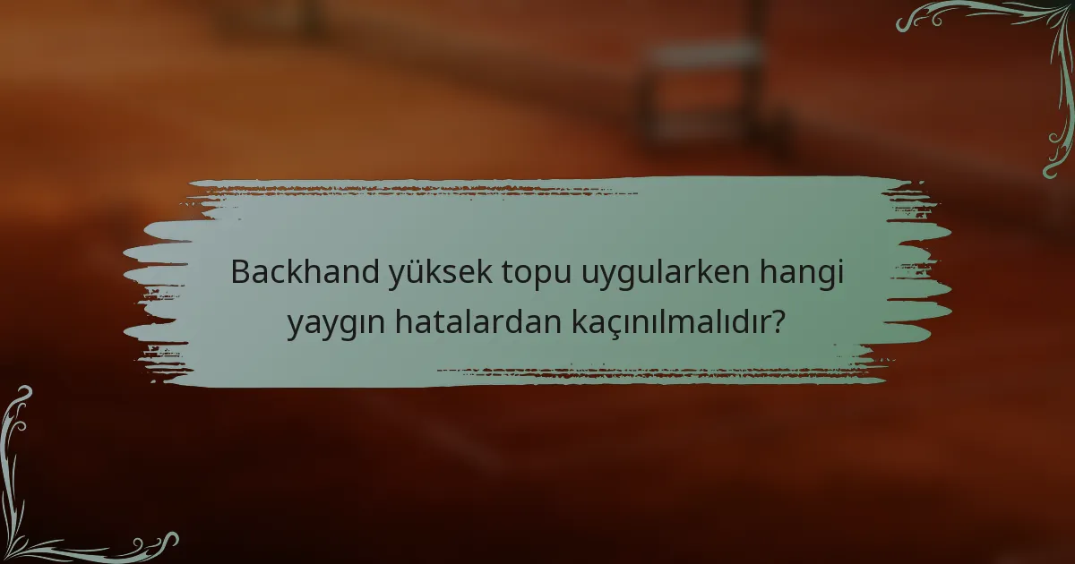 Backhand yüksek topu uygularken hangi yaygın hatalardan kaçınılmalıdır?