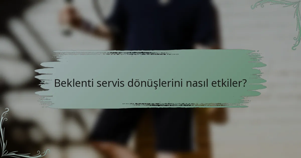 Beklenti servis dönüşlerini nasıl etkiler?