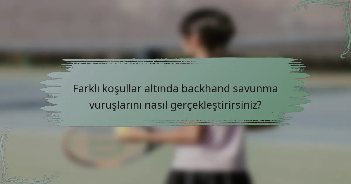 Farklı koşullar altında backhand savunma vuruşlarını nasıl gerçekleştirirsiniz?