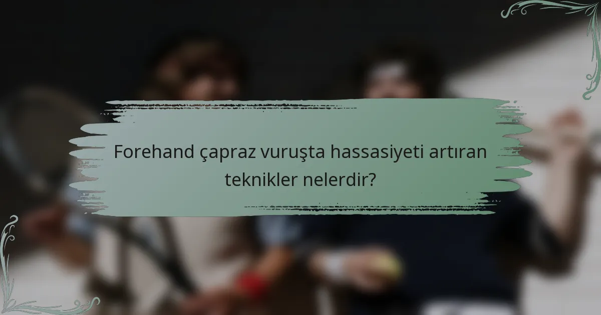 Forehand çapraz vuruşta hassasiyeti artıran teknikler nelerdir?