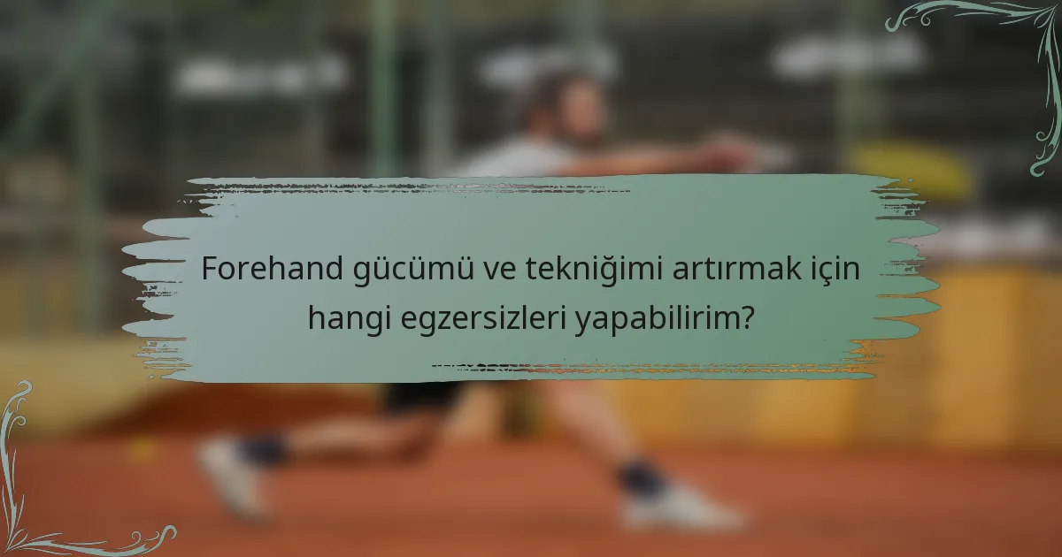 Forehand gücümü ve tekniğimi artırmak için hangi egzersizleri yapabilirim?