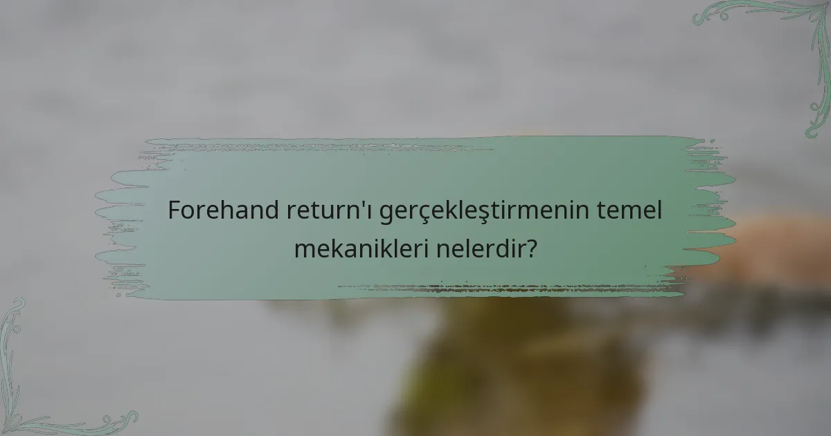 Forehand return'ı gerçekleştirmenin temel mekanikleri nelerdir?