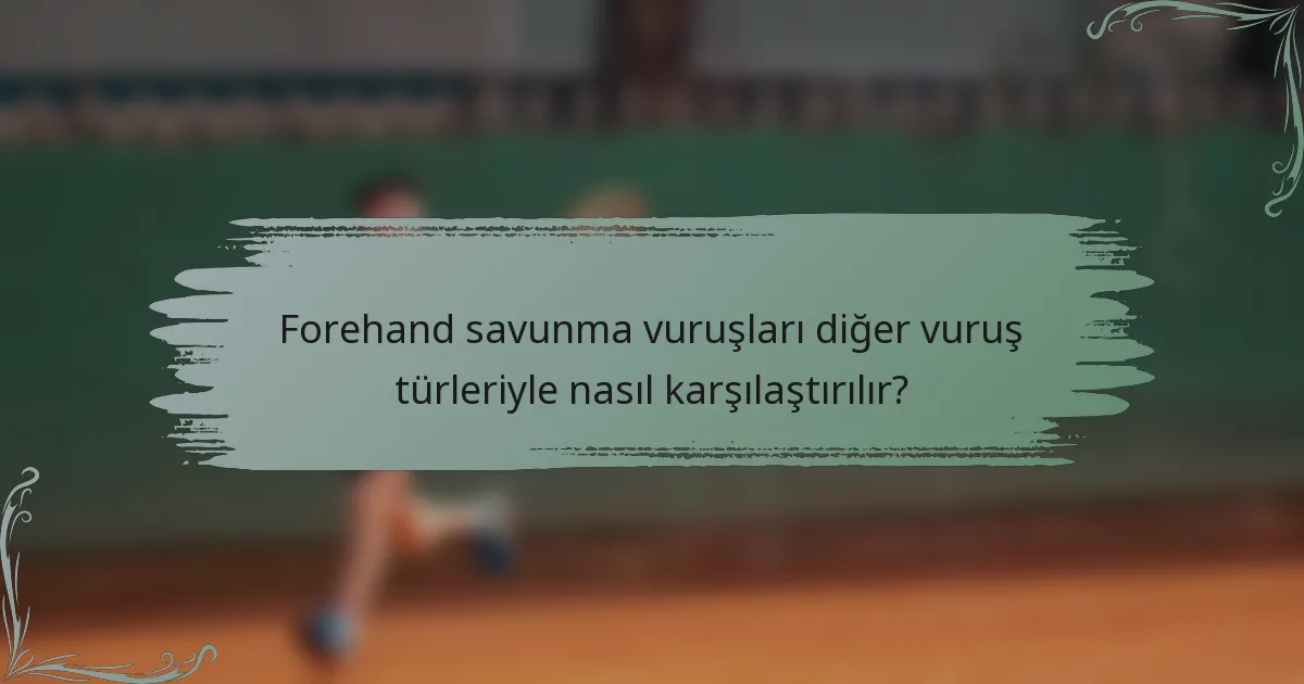 Forehand savunma vuruşları diğer vuruş türleriyle nasıl karşılaştırılır?