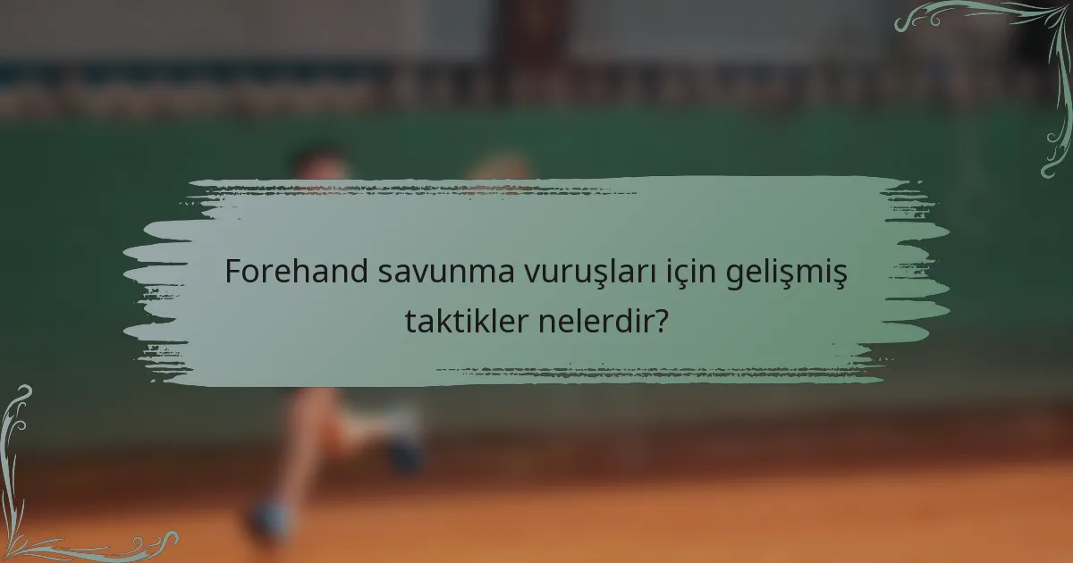 Forehand savunma vuruşları için gelişmiş taktikler nelerdir?