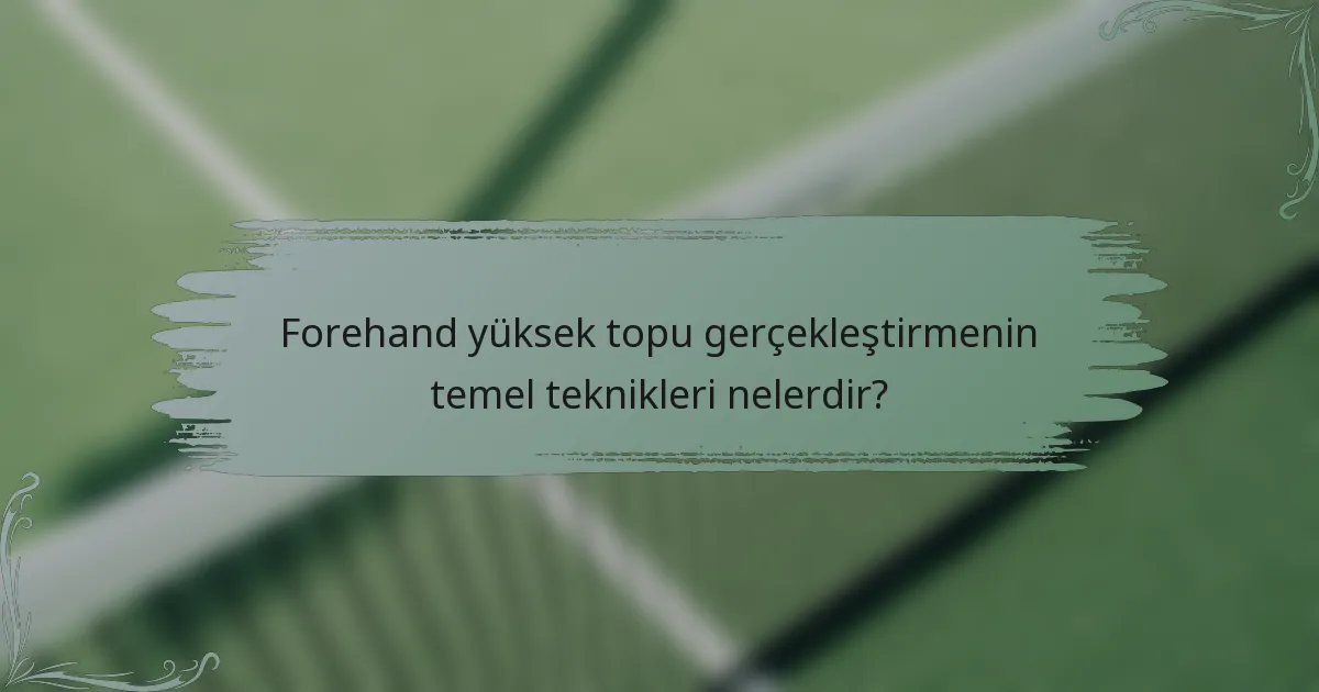 Forehand yüksek topu gerçekleştirmenin temel teknikleri nelerdir?