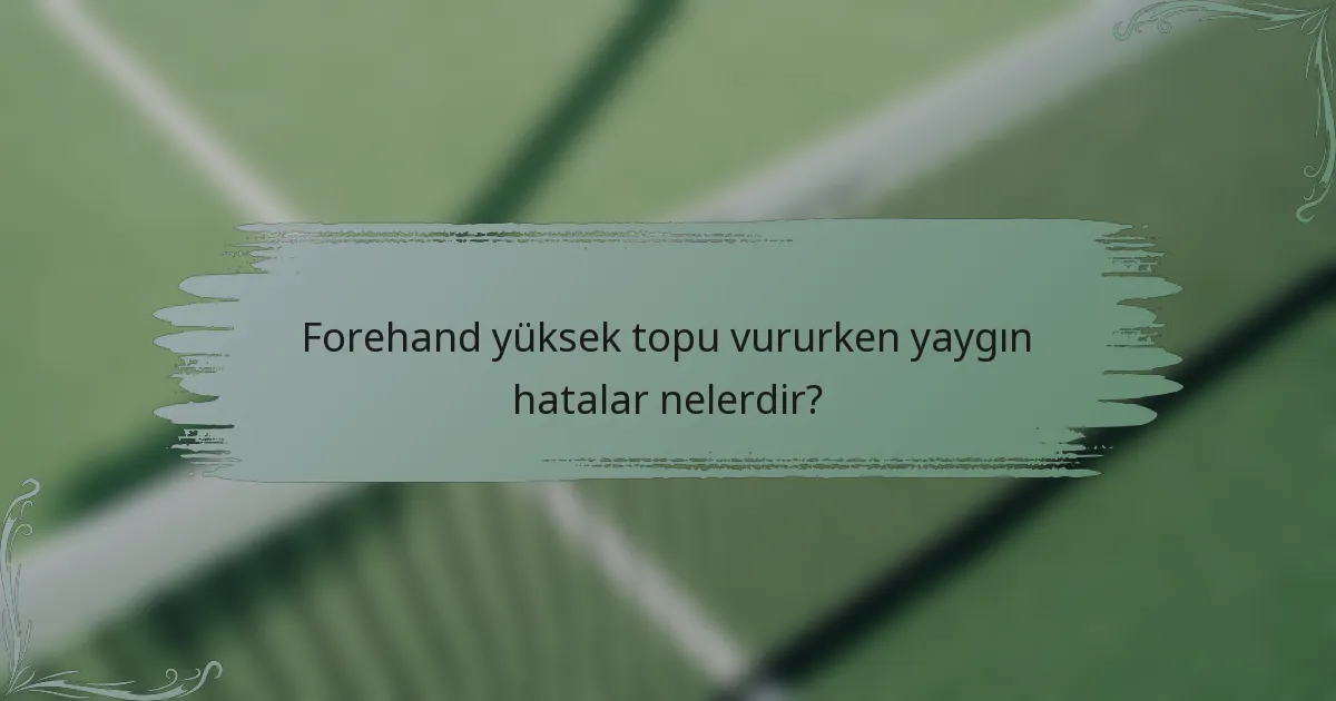 Forehand yüksek topu vururken yaygın hatalar nelerdir?
