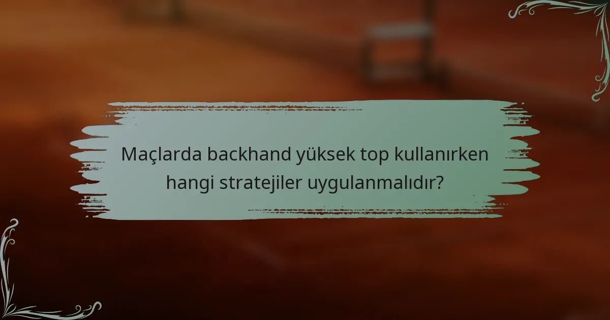 Maçlarda backhand yüksek top kullanırken hangi stratejiler uygulanmalıdır?