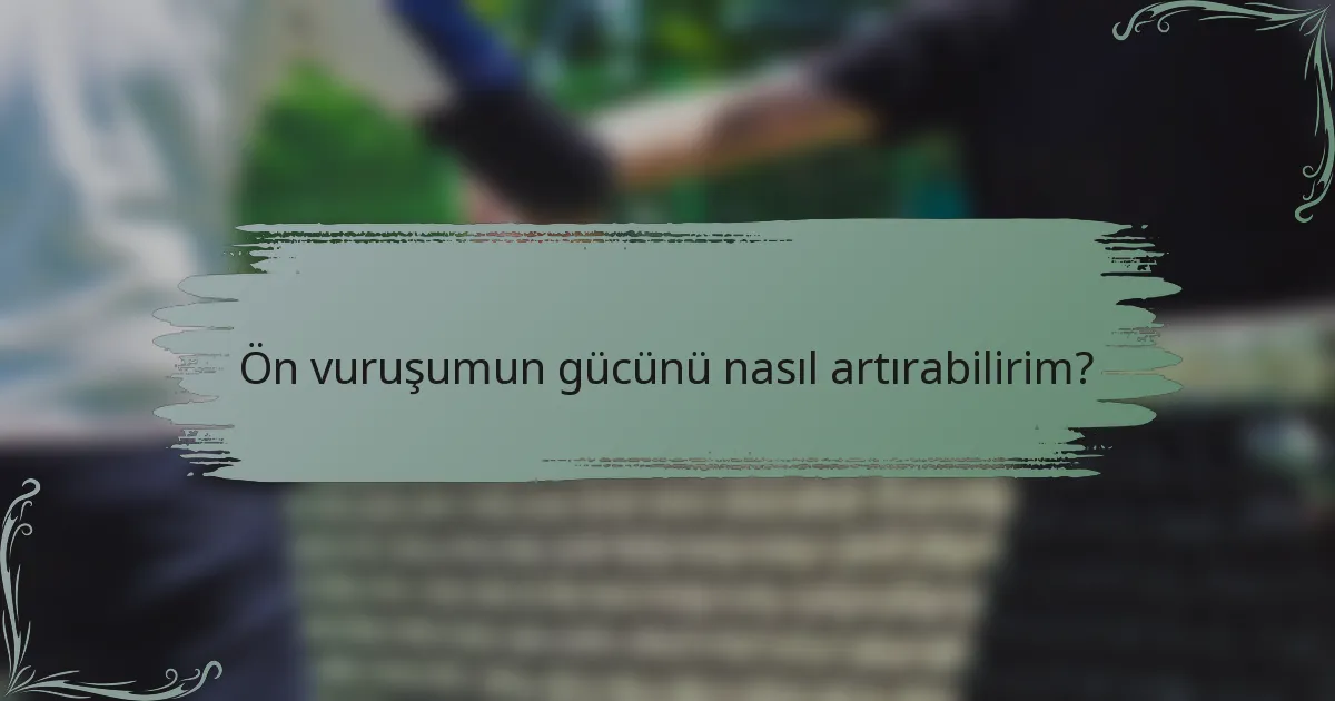Ön vuruşumun gücünü nasıl artırabilirim?