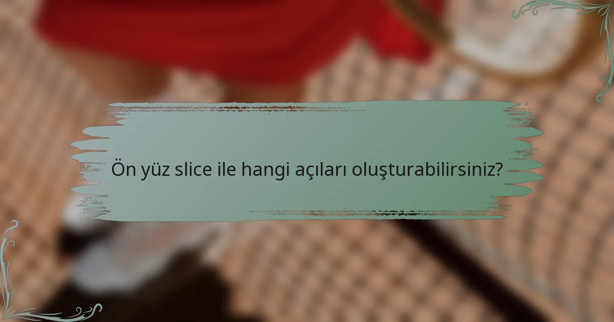 Ön yüz slice ile hangi açıları oluşturabilirsiniz?