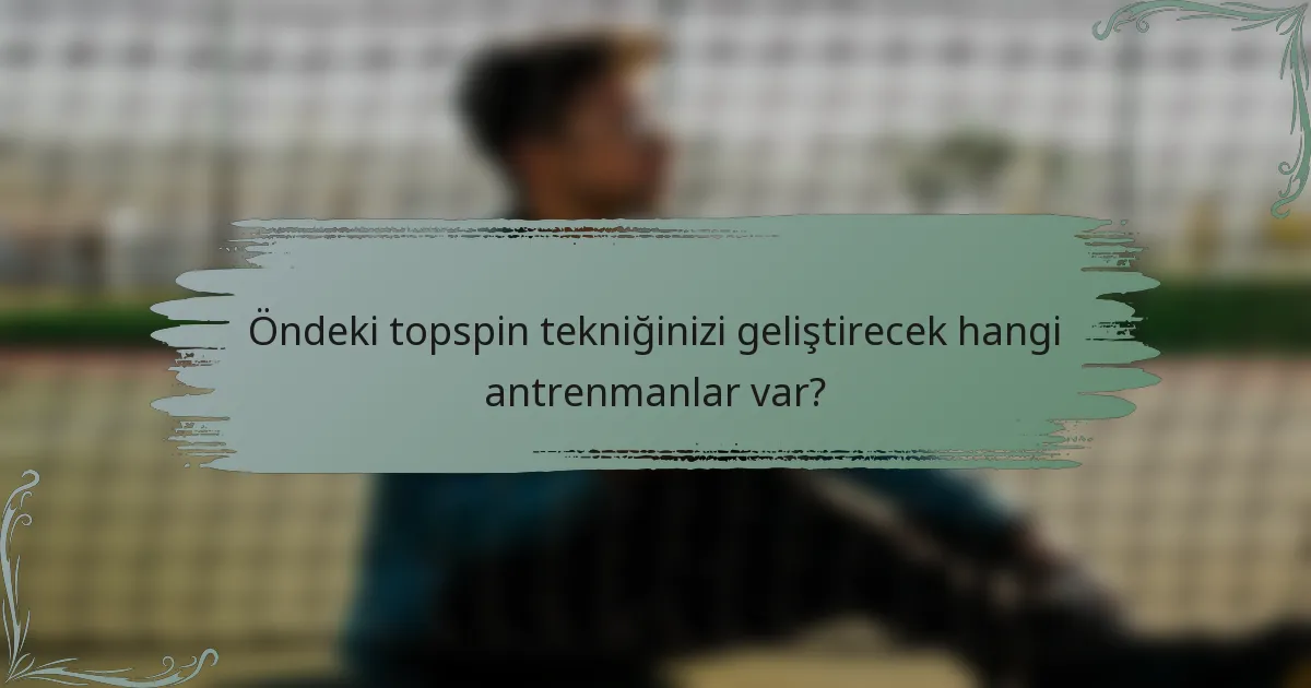 Öndeki topspin tekniğinizi geliştirecek hangi antrenmanlar var?