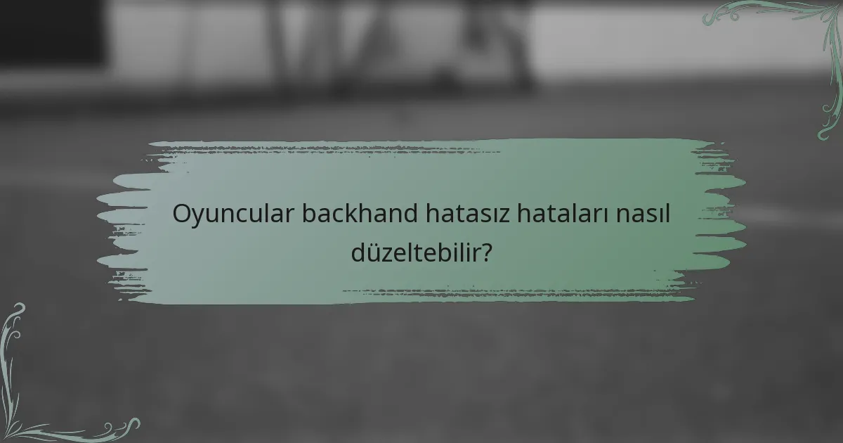 Oyuncular backhand hatasız hataları nasıl düzeltebilir?
