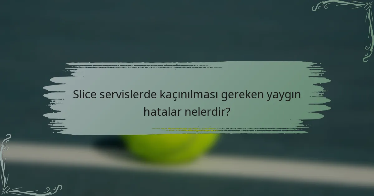Slice servislerde kaçınılması gereken yaygın hatalar nelerdir?