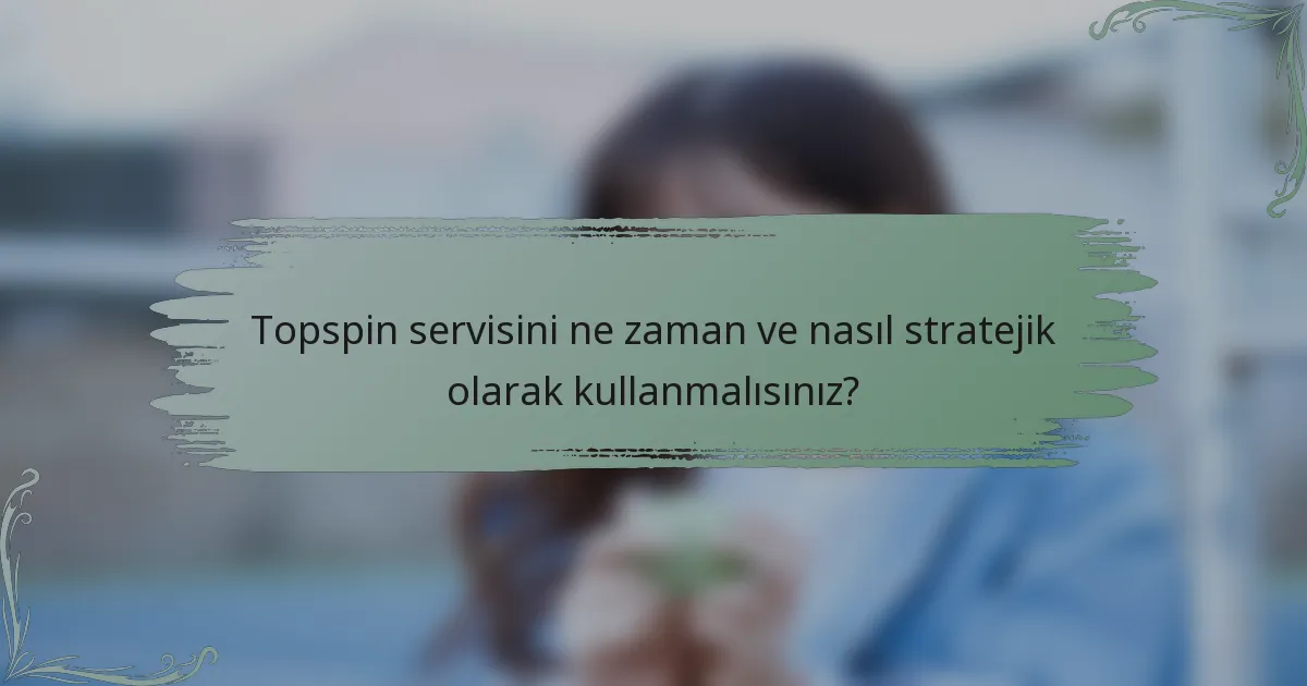 Topspin servisini ne zaman ve nasıl stratejik olarak kullanmalısınız?