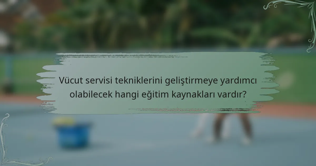 Vücut servisi tekniklerini geliştirmeye yardımcı olabilecek hangi eğitim kaynakları vardır?