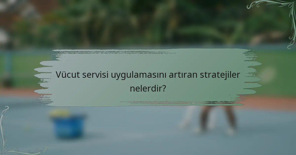 Vücut servisi uygulamasını artıran stratejiler nelerdir?